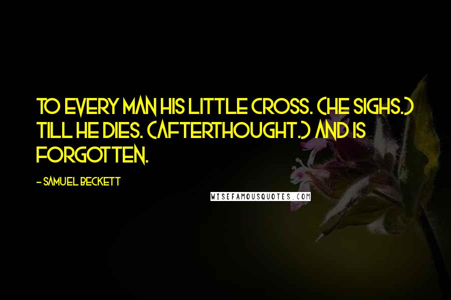 Samuel Beckett Quotes: To every man his little cross. (He sighs.) Till he dies. (Afterthought.) And is forgotten.