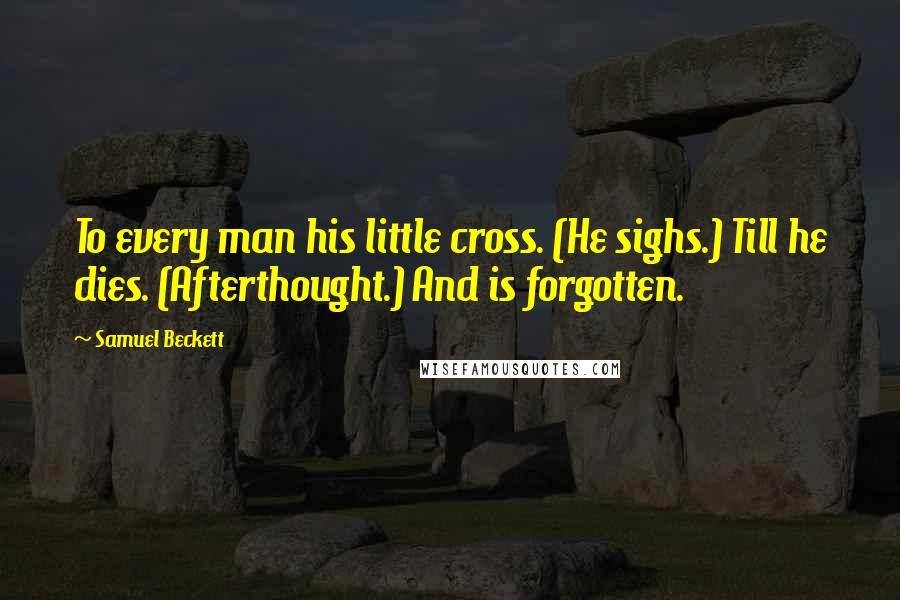 Samuel Beckett Quotes: To every man his little cross. (He sighs.) Till he dies. (Afterthought.) And is forgotten.