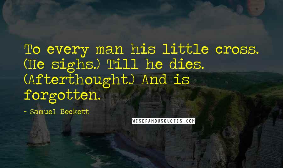 Samuel Beckett Quotes: To every man his little cross. (He sighs.) Till he dies. (Afterthought.) And is forgotten.