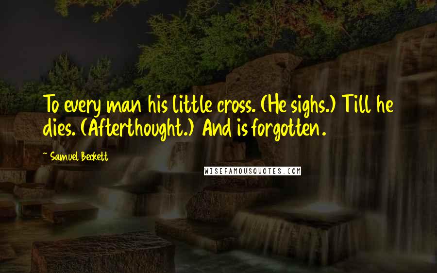 Samuel Beckett Quotes: To every man his little cross. (He sighs.) Till he dies. (Afterthought.) And is forgotten.