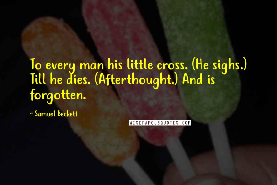 Samuel Beckett Quotes: To every man his little cross. (He sighs.) Till he dies. (Afterthought.) And is forgotten.