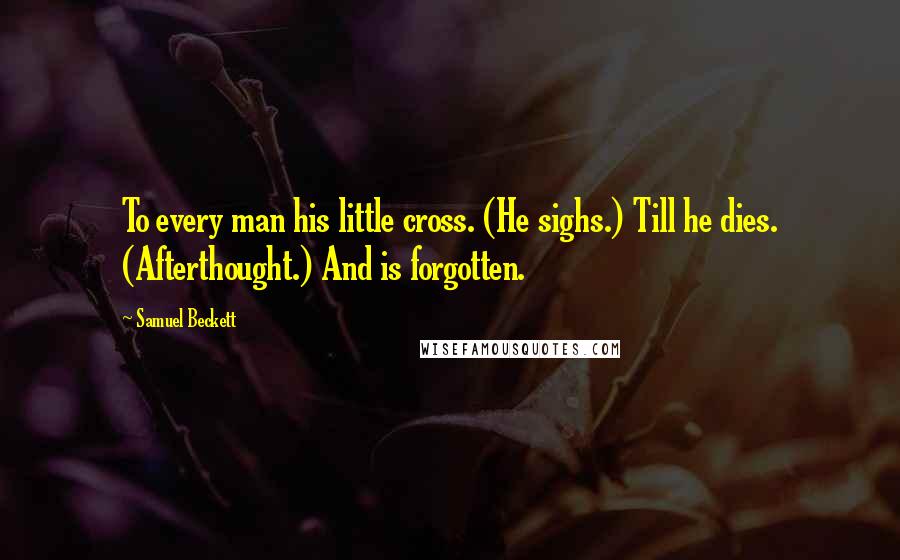 Samuel Beckett Quotes: To every man his little cross. (He sighs.) Till he dies. (Afterthought.) And is forgotten.