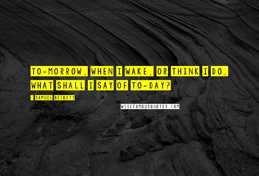 Samuel Beckett Quotes: To-morrow, when I wake, or think I do, what shall I say of to-day?