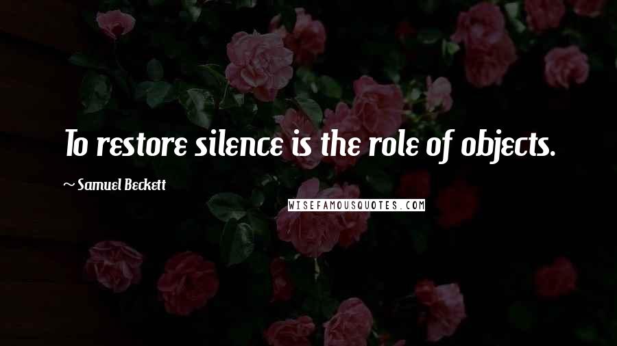 Samuel Beckett Quotes: To restore silence is the role of objects.