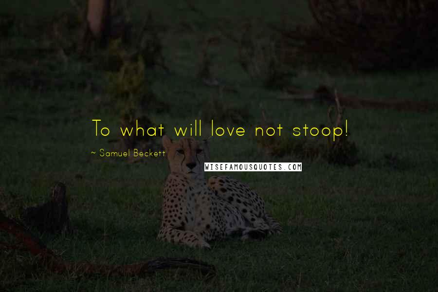 Samuel Beckett Quotes: To what will love not stoop!
