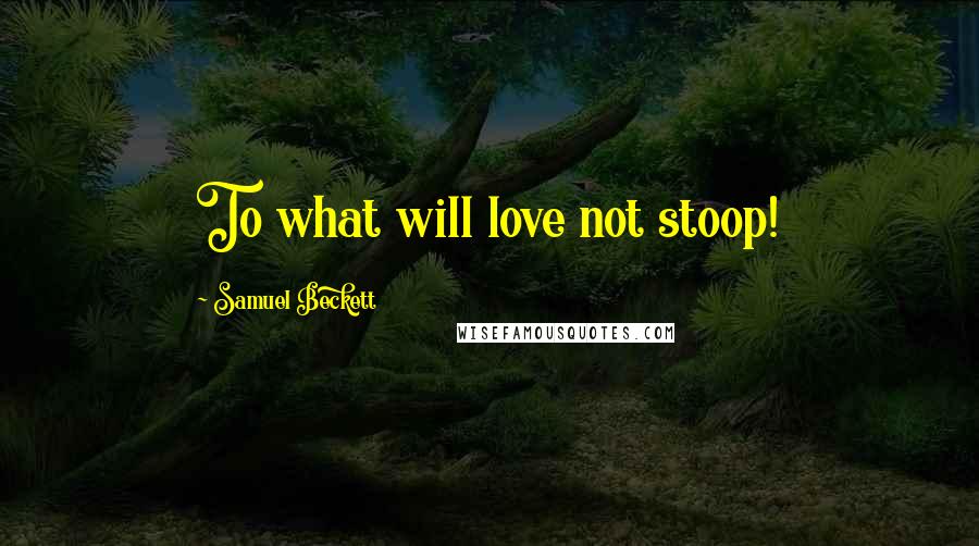 Samuel Beckett Quotes: To what will love not stoop!