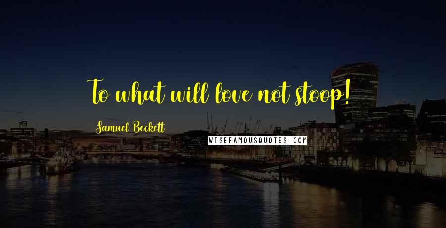 Samuel Beckett Quotes: To what will love not stoop!