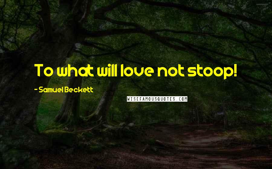 Samuel Beckett Quotes: To what will love not stoop!