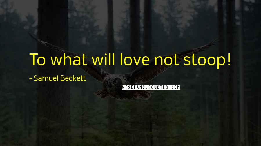 Samuel Beckett Quotes: To what will love not stoop!