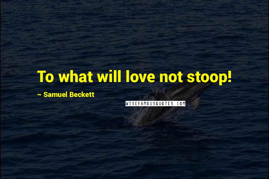 Samuel Beckett Quotes: To what will love not stoop!
