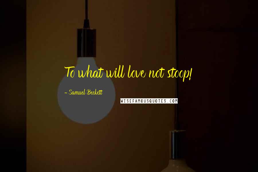 Samuel Beckett Quotes: To what will love not stoop!