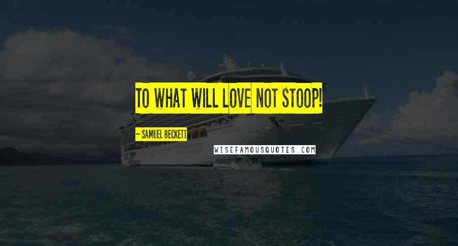 Samuel Beckett Quotes: To what will love not stoop!