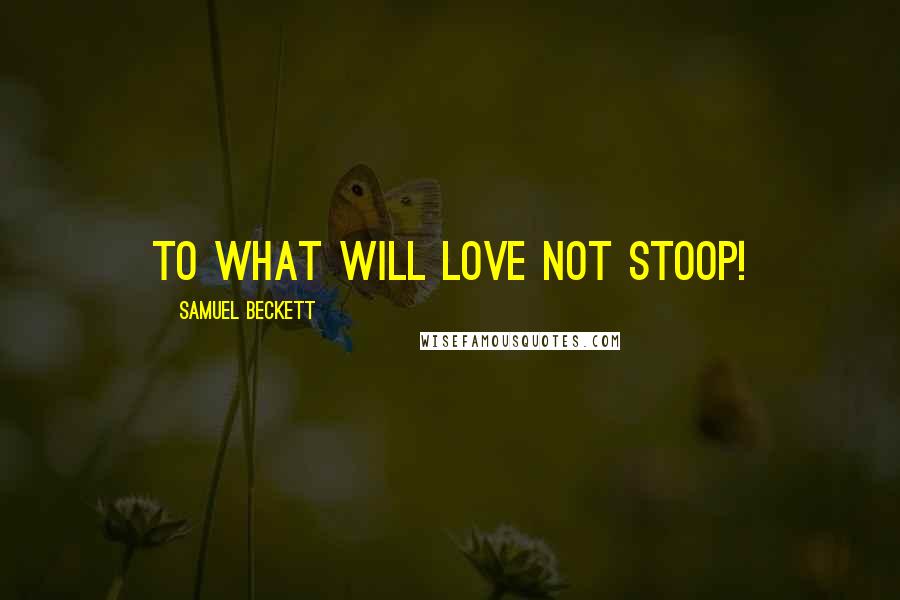 Samuel Beckett Quotes: To what will love not stoop!