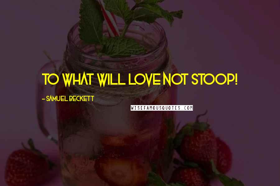 Samuel Beckett Quotes: To what will love not stoop!