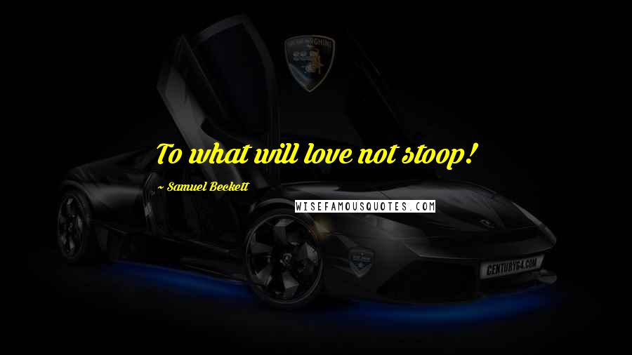 Samuel Beckett Quotes: To what will love not stoop!