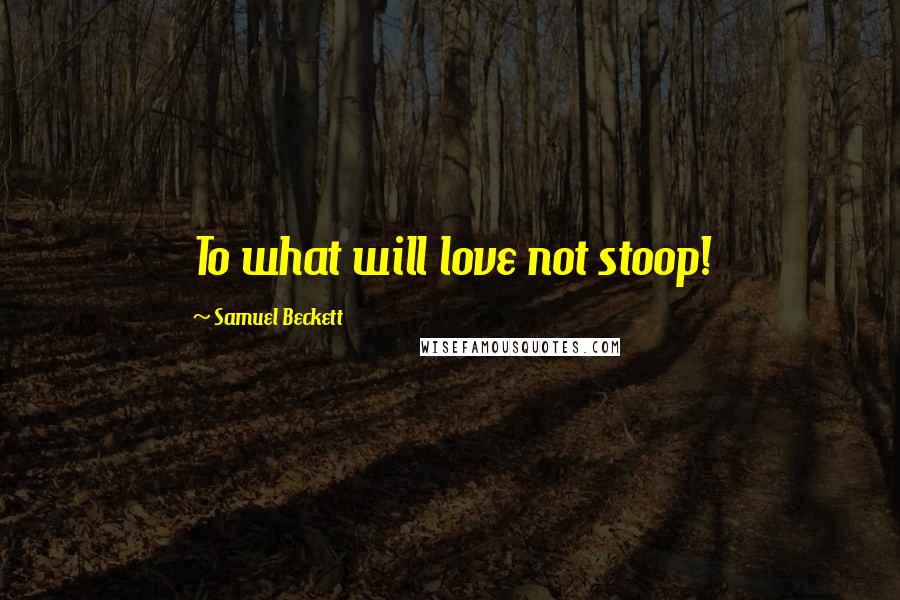 Samuel Beckett Quotes: To what will love not stoop!