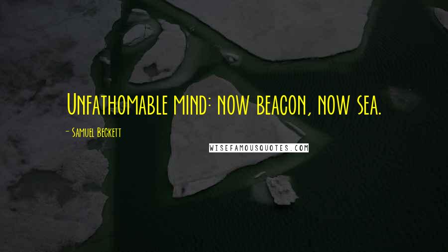 Samuel Beckett Quotes: Unfathomable mind: now beacon, now sea.