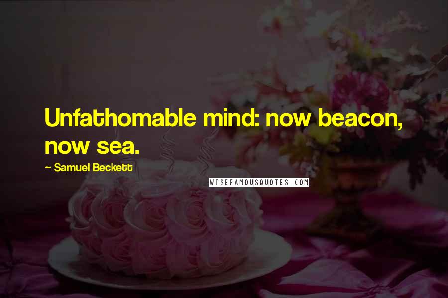 Samuel Beckett Quotes: Unfathomable mind: now beacon, now sea.
