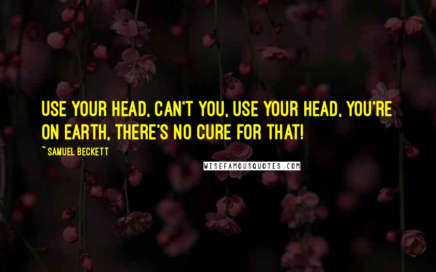 Samuel Beckett Quotes: Use your head, can't you, use your head, you're on earth, there's no cure for that!