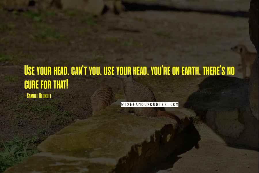 Samuel Beckett Quotes: Use your head, can't you, use your head, you're on earth, there's no cure for that!