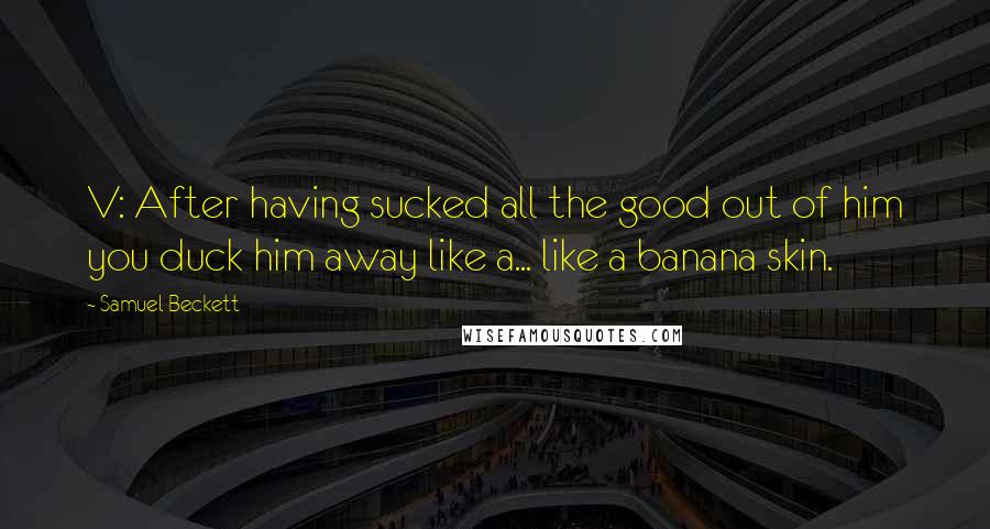 Samuel Beckett Quotes: V: After having sucked all the good out of him you duck him away like a... like a banana skin.