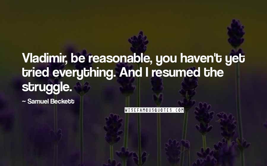 Samuel Beckett Quotes: Vladimir, be reasonable, you haven't yet tried everything. And I resumed the struggle.