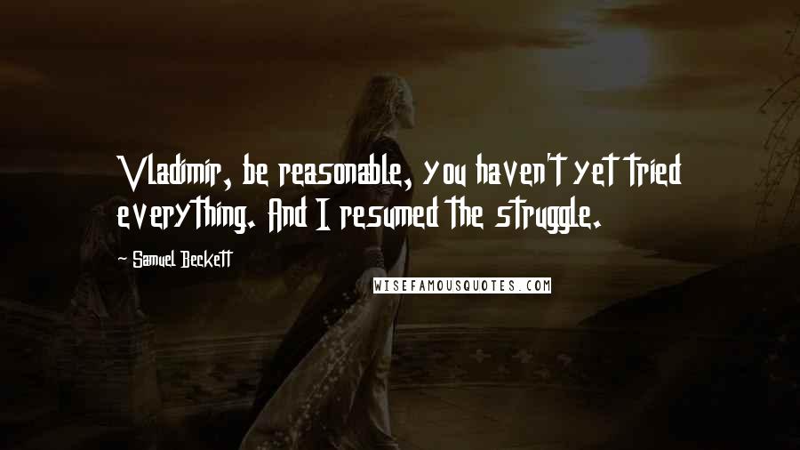 Samuel Beckett Quotes: Vladimir, be reasonable, you haven't yet tried everything. And I resumed the struggle.