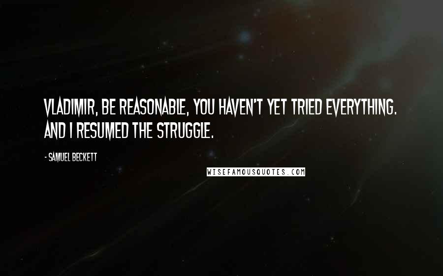 Samuel Beckett Quotes: Vladimir, be reasonable, you haven't yet tried everything. And I resumed the struggle.
