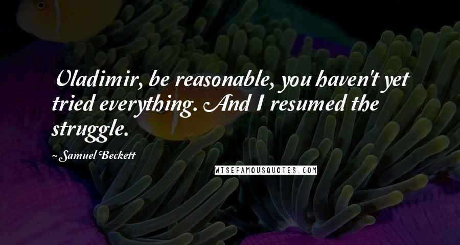 Samuel Beckett Quotes: Vladimir, be reasonable, you haven't yet tried everything. And I resumed the struggle.