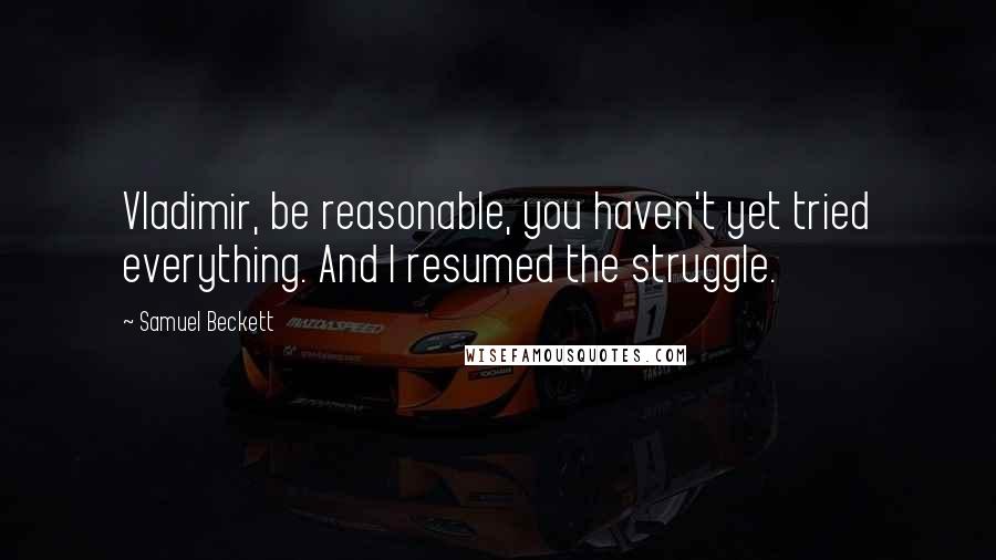 Samuel Beckett Quotes: Vladimir, be reasonable, you haven't yet tried everything. And I resumed the struggle.