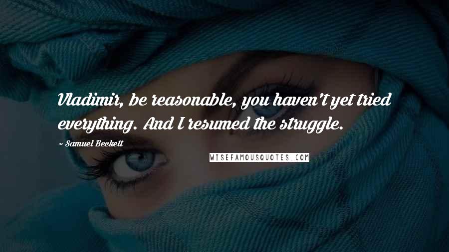 Samuel Beckett Quotes: Vladimir, be reasonable, you haven't yet tried everything. And I resumed the struggle.