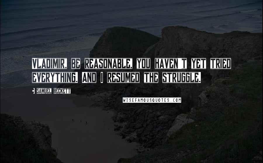 Samuel Beckett Quotes: Vladimir, be reasonable, you haven't yet tried everything. And I resumed the struggle.