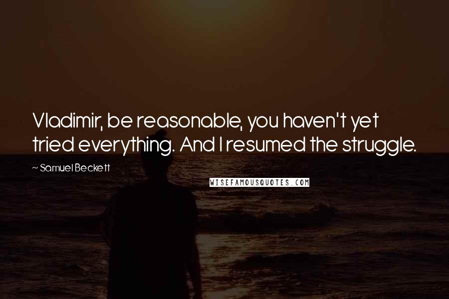 Samuel Beckett Quotes: Vladimir, be reasonable, you haven't yet tried everything. And I resumed the struggle.