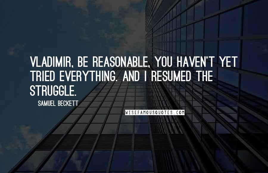Samuel Beckett Quotes: Vladimir, be reasonable, you haven't yet tried everything. And I resumed the struggle.