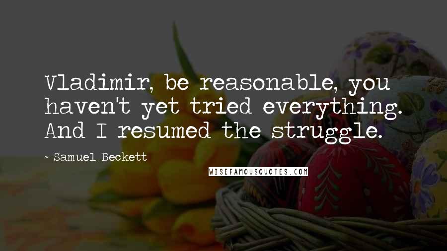 Samuel Beckett Quotes: Vladimir, be reasonable, you haven't yet tried everything. And I resumed the struggle.
