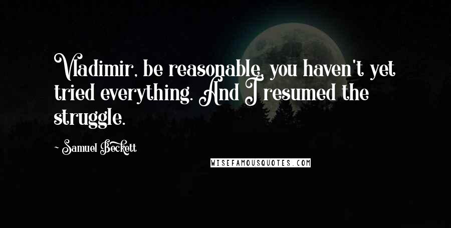 Samuel Beckett Quotes: Vladimir, be reasonable, you haven't yet tried everything. And I resumed the struggle.
