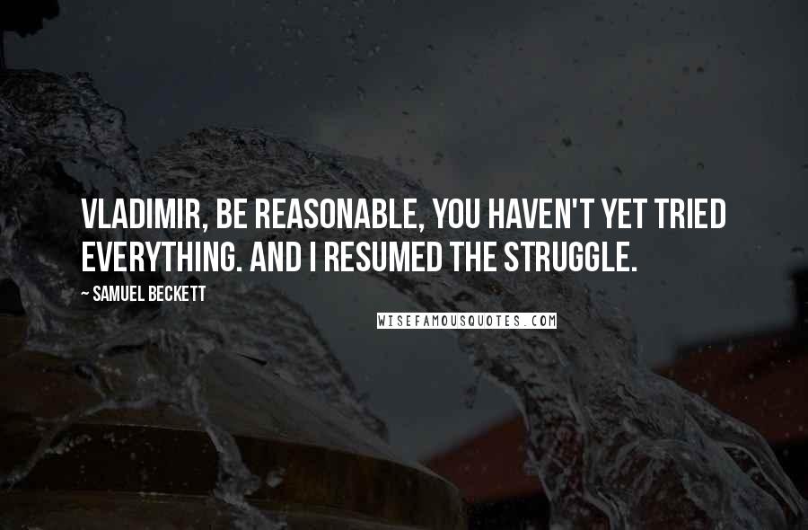 Samuel Beckett Quotes: Vladimir, be reasonable, you haven't yet tried everything. And I resumed the struggle.