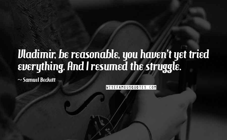 Samuel Beckett Quotes: Vladimir, be reasonable, you haven't yet tried everything. And I resumed the struggle.
