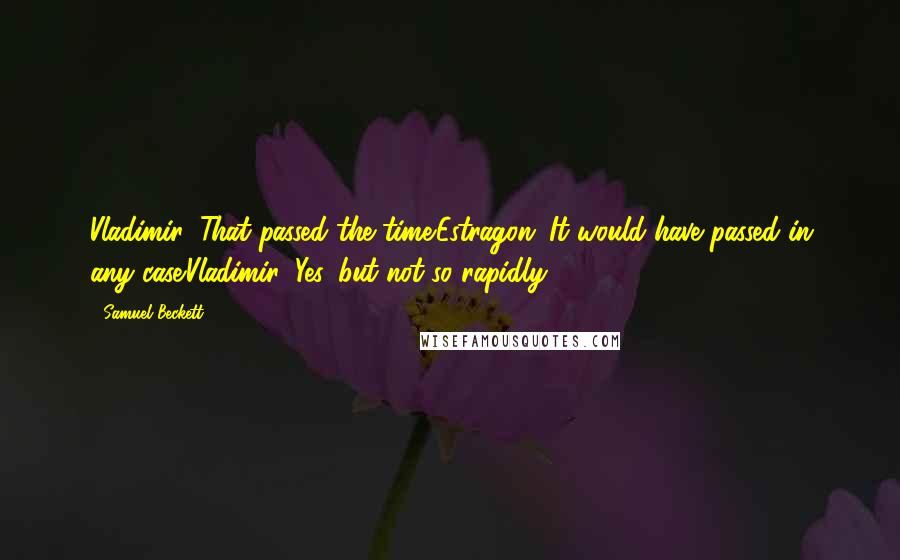 Samuel Beckett Quotes: Vladimir: That passed the time.Estragon: It would have passed in any case.Vladimir: Yes, but not so rapidly.