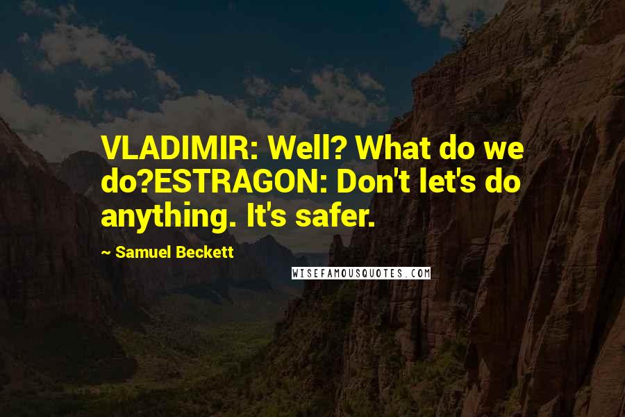 Samuel Beckett Quotes: VLADIMIR: Well? What do we do?ESTRAGON: Don't let's do anything. It's safer.