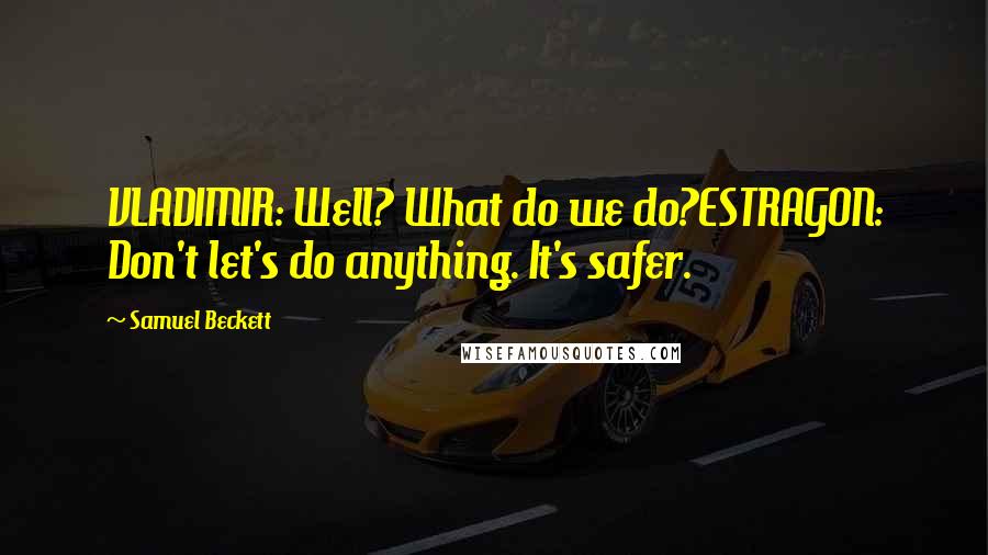Samuel Beckett Quotes: VLADIMIR: Well? What do we do?ESTRAGON: Don't let's do anything. It's safer.