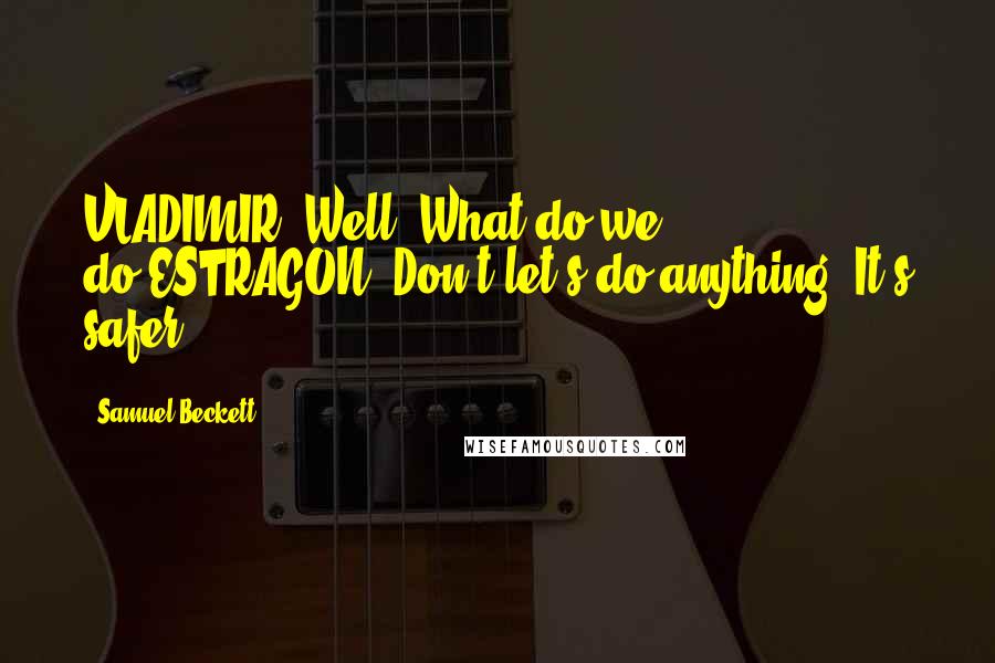 Samuel Beckett Quotes: VLADIMIR: Well? What do we do?ESTRAGON: Don't let's do anything. It's safer.