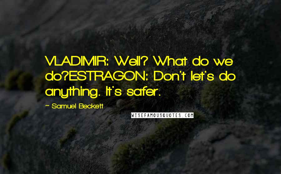 Samuel Beckett Quotes: VLADIMIR: Well? What do we do?ESTRAGON: Don't let's do anything. It's safer.