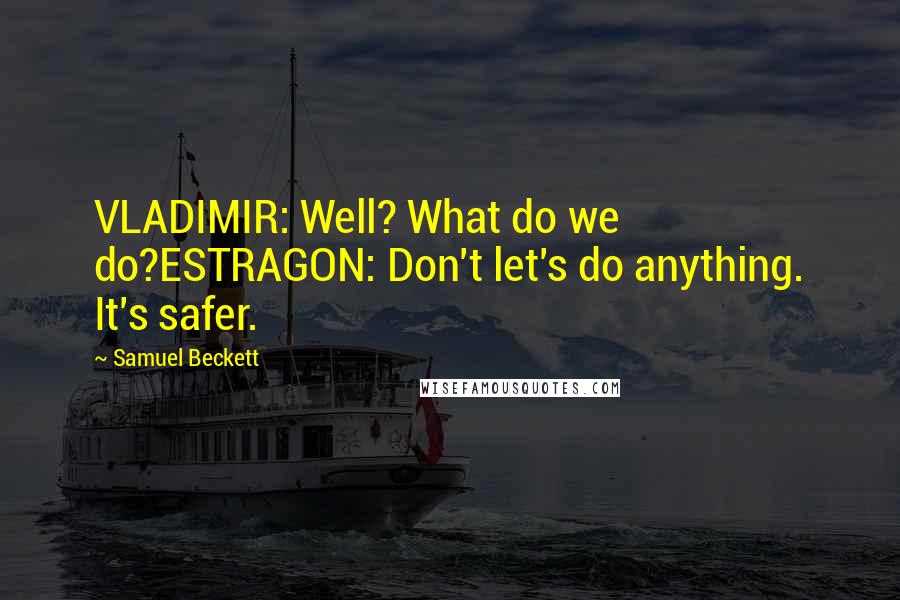 Samuel Beckett Quotes: VLADIMIR: Well? What do we do?ESTRAGON: Don't let's do anything. It's safer.