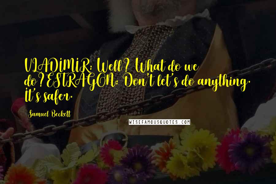 Samuel Beckett Quotes: VLADIMIR: Well? What do we do?ESTRAGON: Don't let's do anything. It's safer.