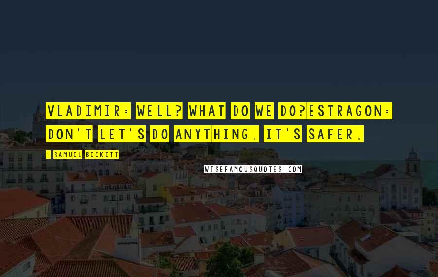 Samuel Beckett Quotes: VLADIMIR: Well? What do we do?ESTRAGON: Don't let's do anything. It's safer.