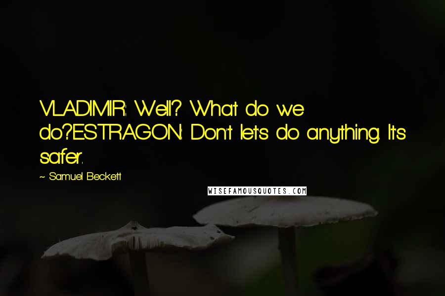 Samuel Beckett Quotes: VLADIMIR: Well? What do we do?ESTRAGON: Don't let's do anything. It's safer.