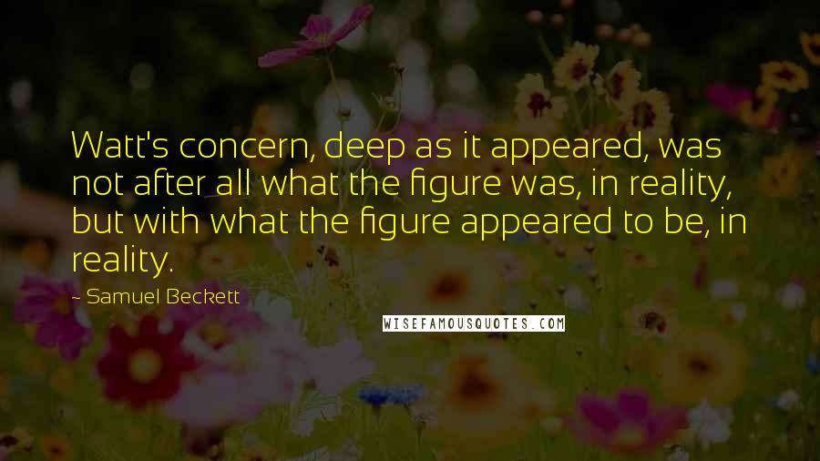 Samuel Beckett Quotes: Watt's concern, deep as it appeared, was not after all what the figure was, in reality, but with what the figure appeared to be, in reality.
