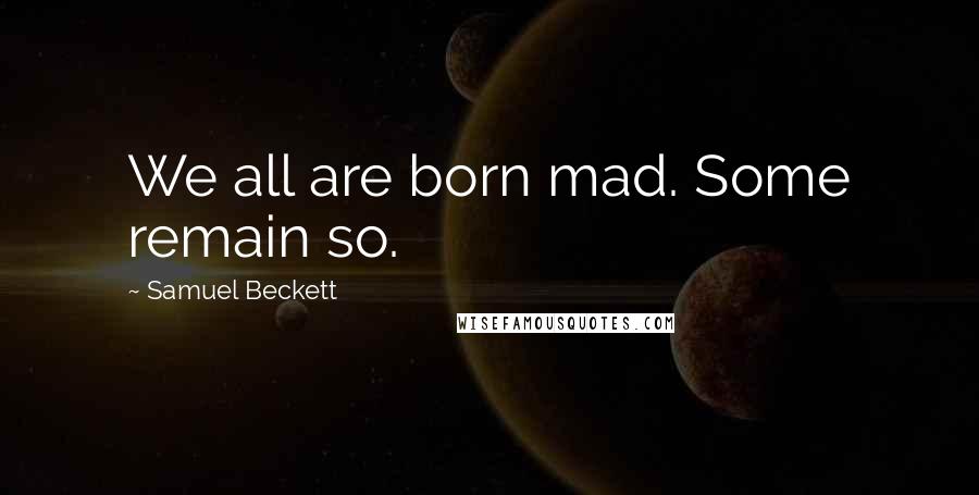 Samuel Beckett Quotes: We all are born mad. Some remain so.