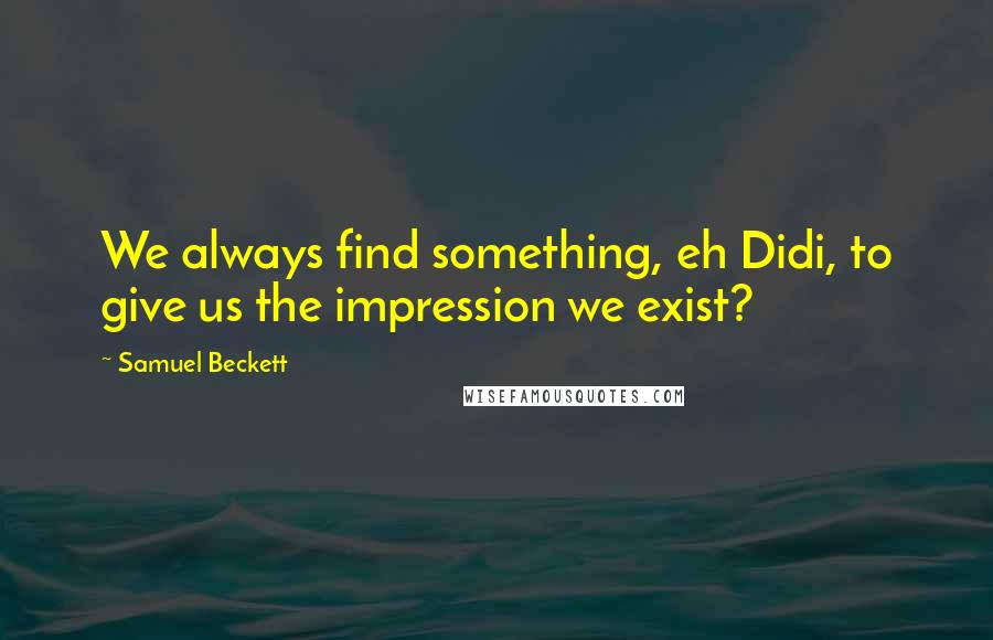 Samuel Beckett Quotes: We always find something, eh Didi, to give us the impression we exist?